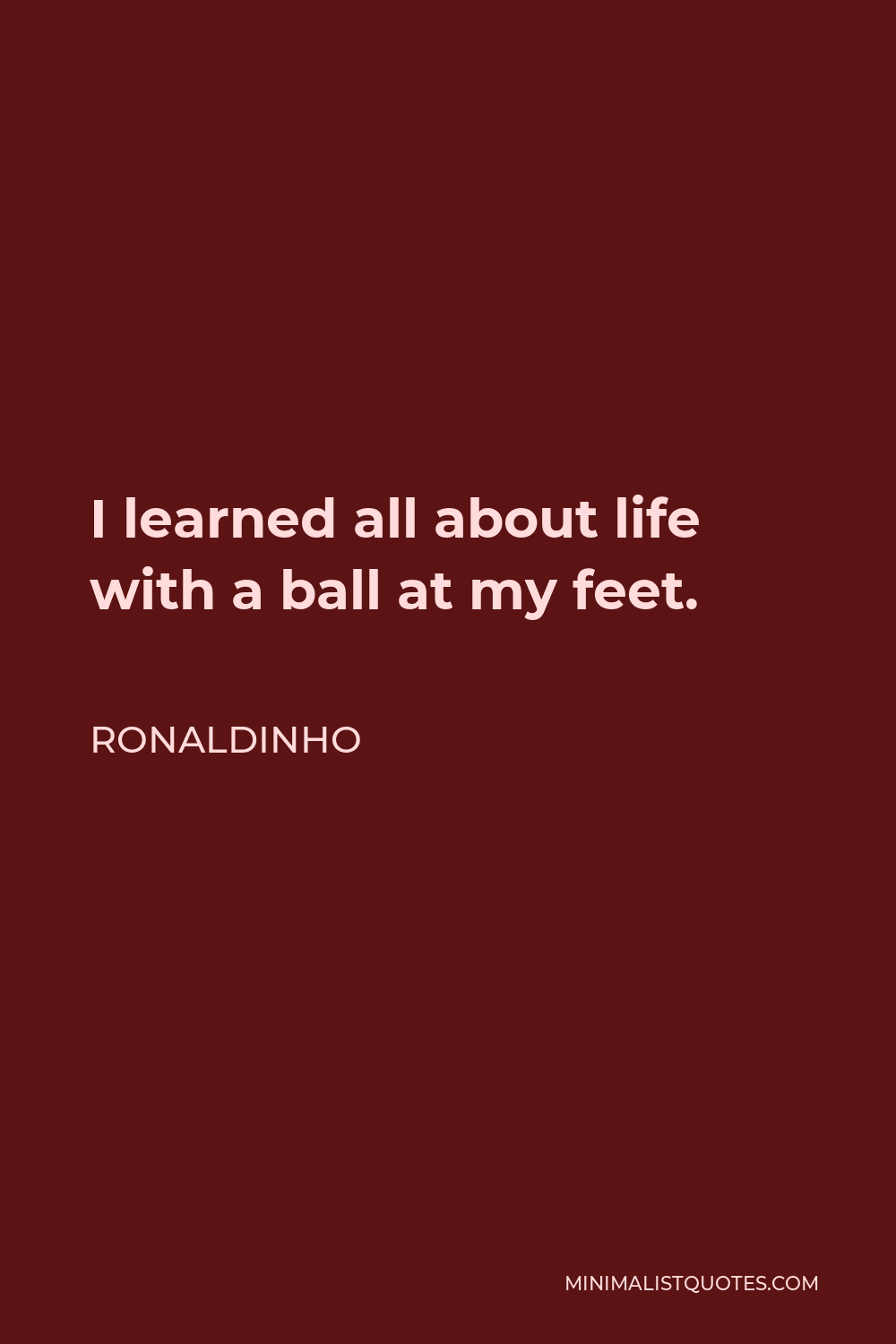 Ronaldinho Quote - I learned all about life with a ball at my feet.
