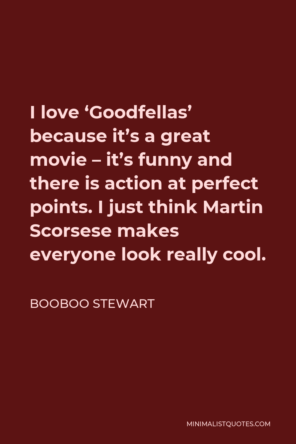Booboo Stewart Quote: I love 'Goodfellas' because it's a great movie - it's  funny and there is action at perfect points. I just think Martin Scorsese  makes everyone look really cool.