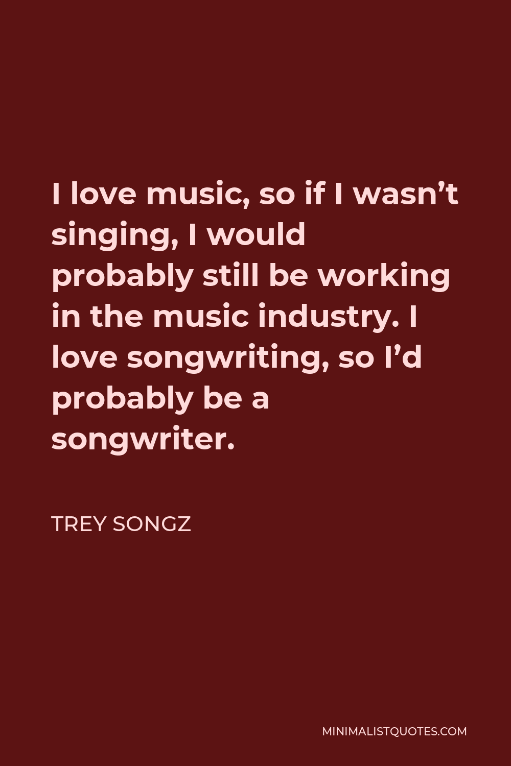 Trey Songz Quote - I love music, so if I wasn’t singing, I would probably still be working in the music industry. I love songwriting, so I’d probably be a songwriter.