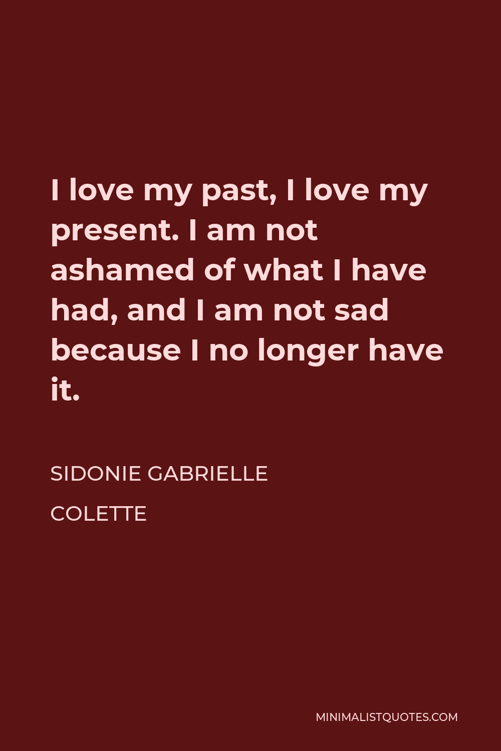 Sidonie Gabrielle Colette Quote - I love my past, I love my present. I am not ashamed of what I have had, and I am not sad because I no longer have it.