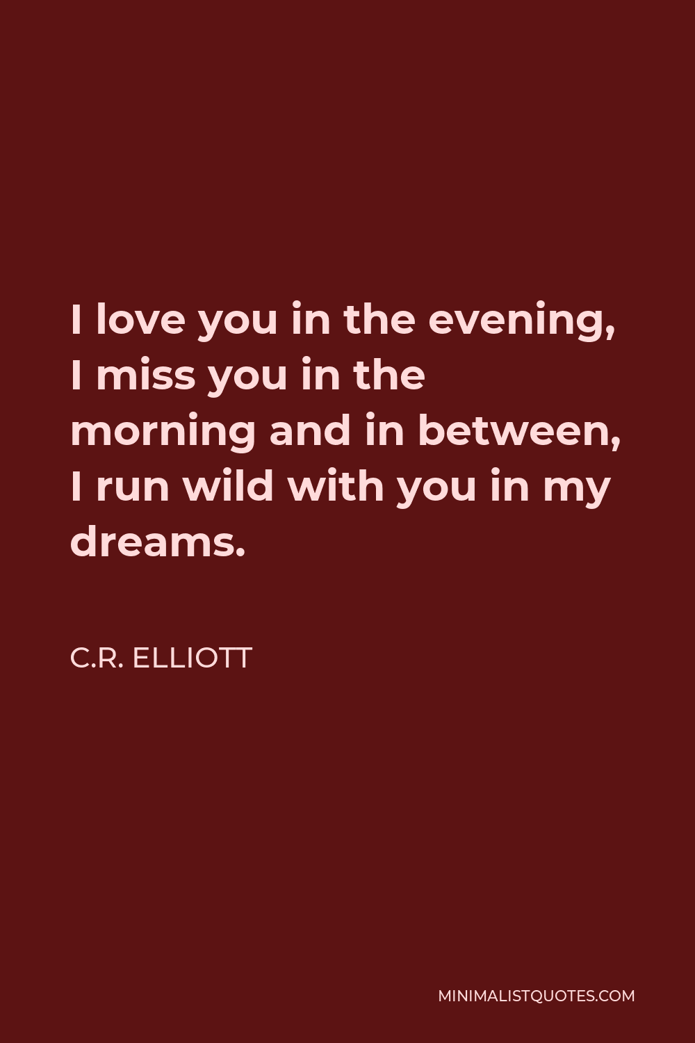 C.R. Elliott Quote - I love you in the evening, I miss you in the morning and in between, I run wild with you in my dreams.