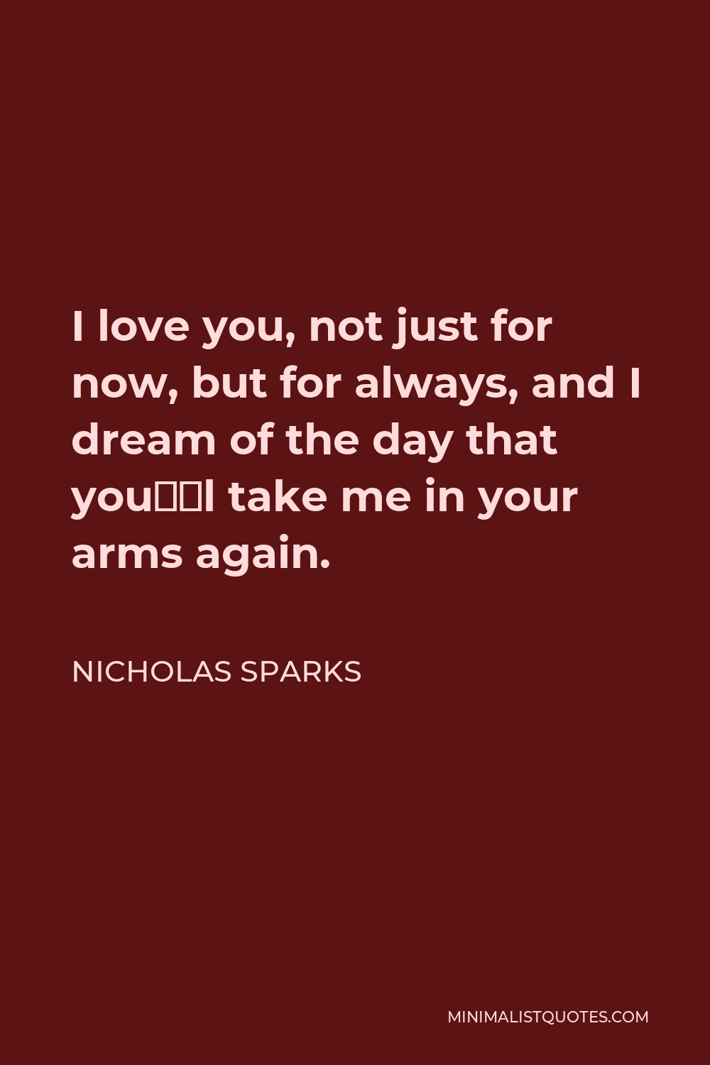 Nicholas Sparks Quote - I love you, not just for now, but for always, and I dream of the day that you’ll take me in your arms again.
