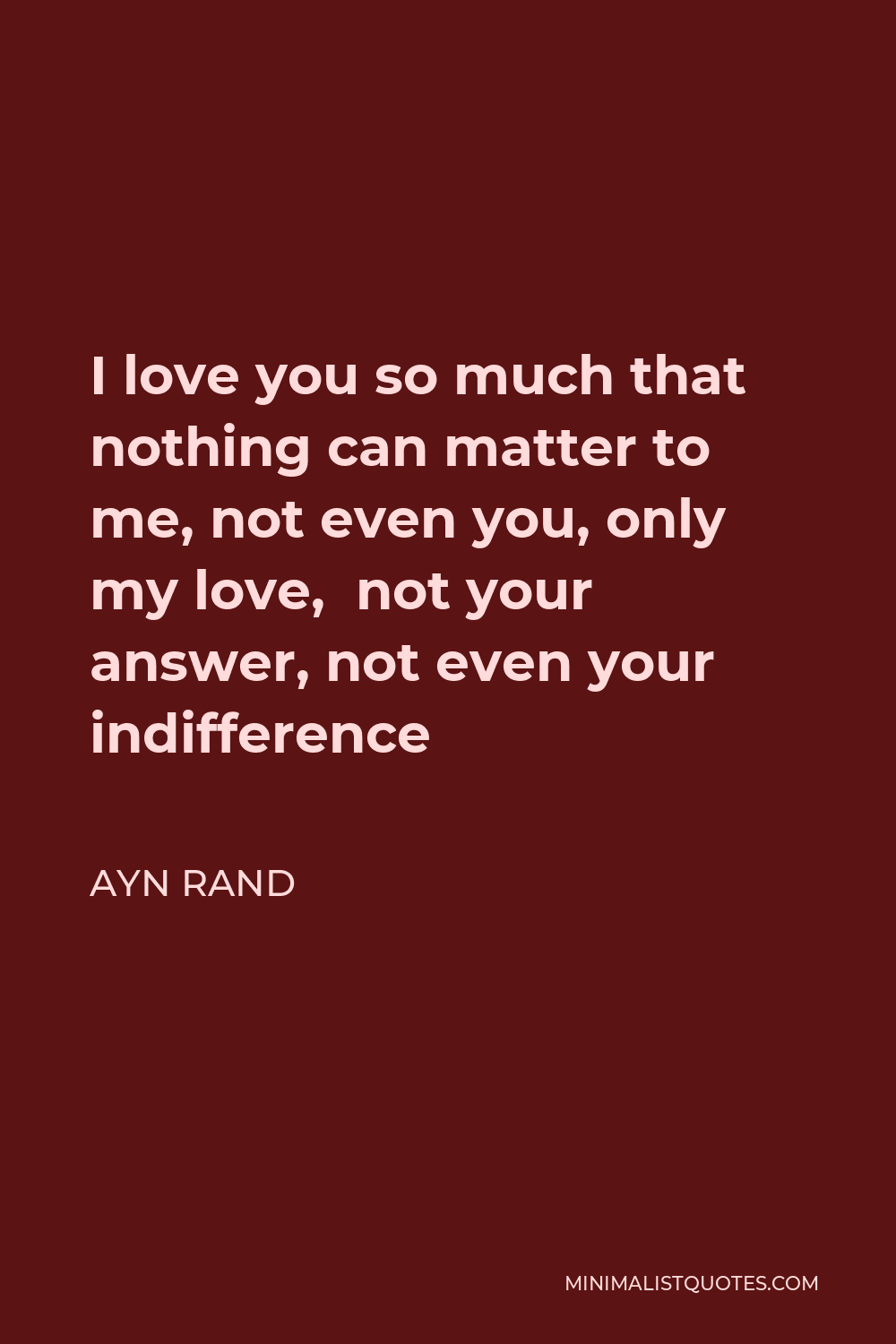 Ayn Rand Quote - I love you so much that nothing can matter to me, not even you, only my love, not your answer, not even your indifference