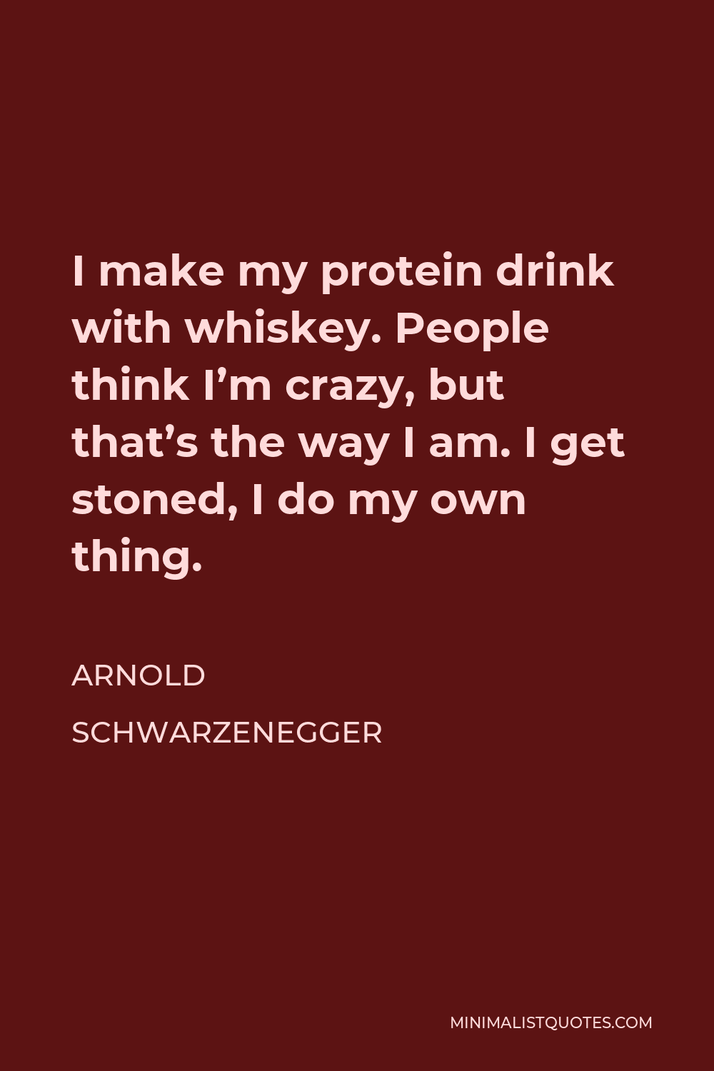 Arnold Schwarzenegger Quote - I make my protein drink with whiskey. People think I’m crazy, but that’s the way I am. I get stoned, I do my own thing.