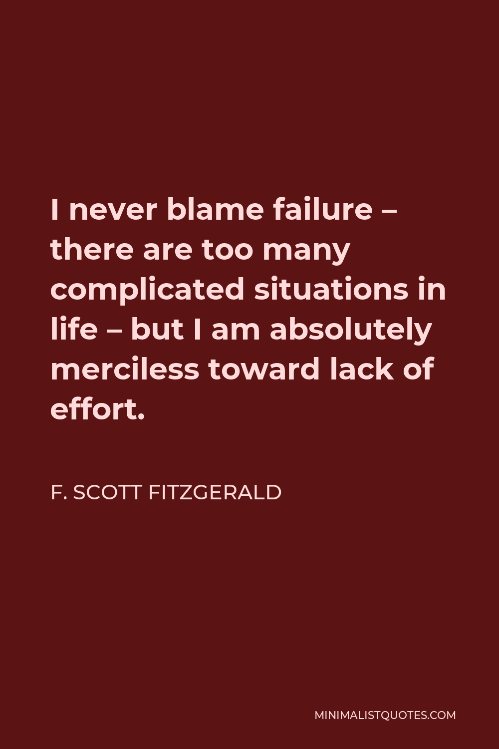 F. Scott Fitzgerald Quote - I never blame failure – there are too many complicated situations in life – but I am absolutely merciless toward lack of effort.