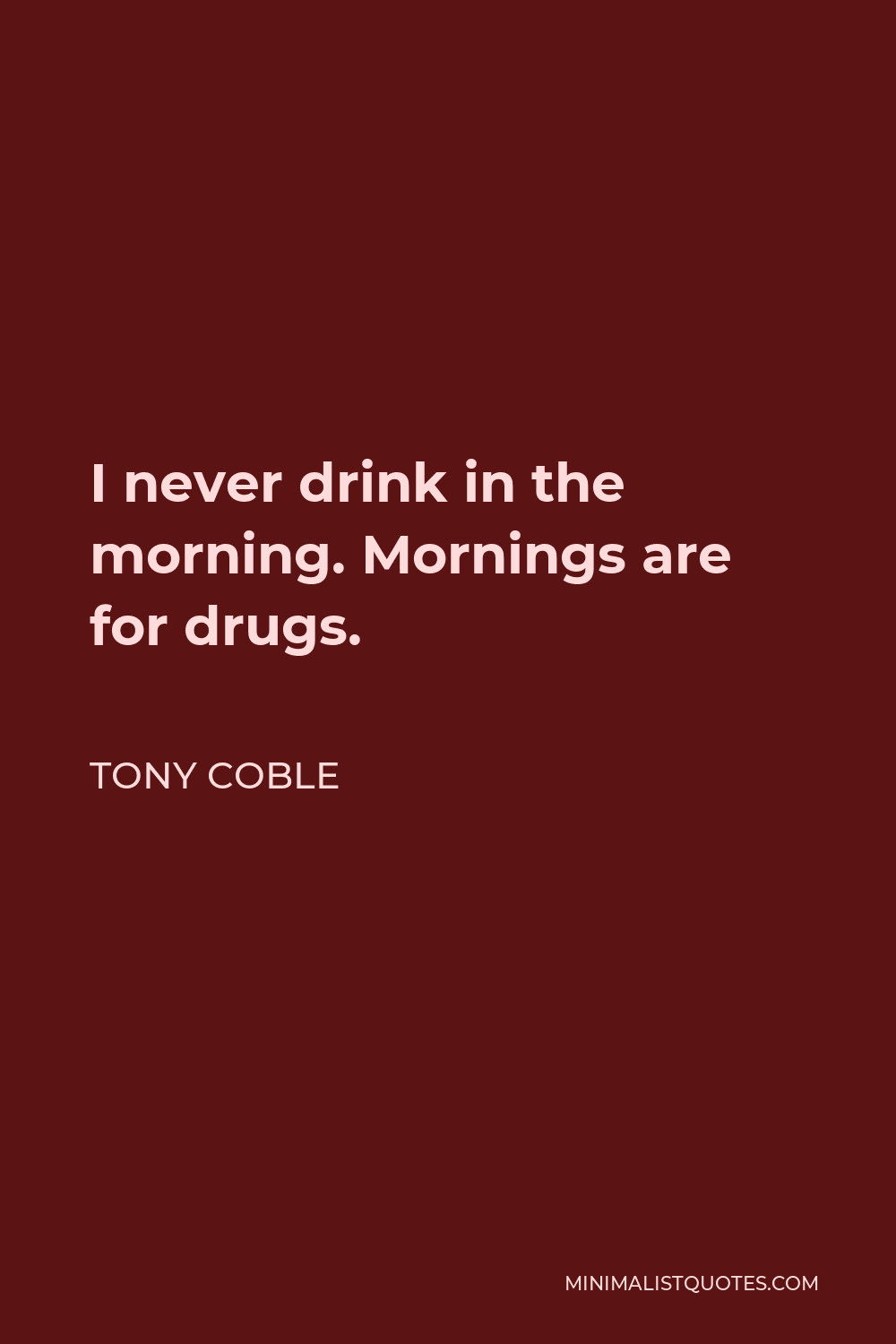 Tony Coble Quote - I never drink in the morning. Mornings are for drugs.