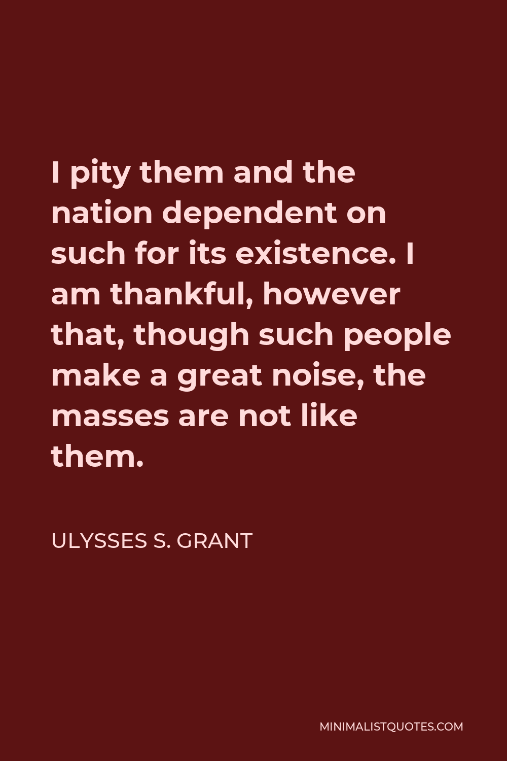 Ulysses S. Grant Quote - I pity them and the nation dependent on such for its existence. I am thankful, however that, though such people make a great noise, the masses are not like them.
