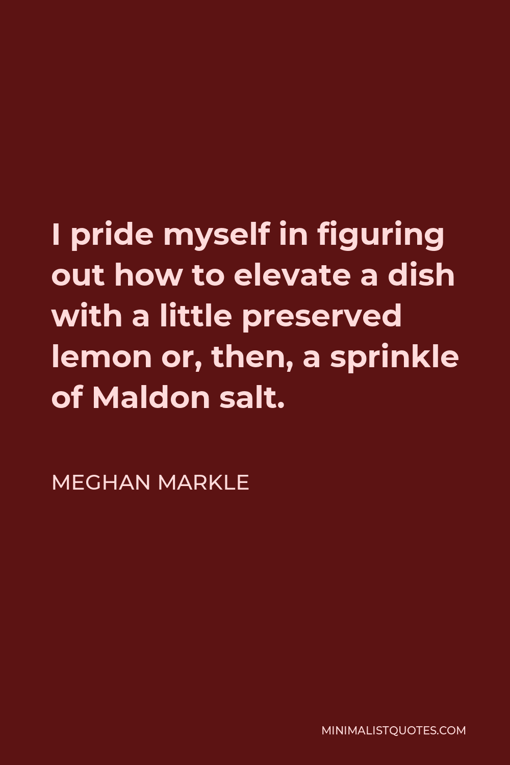 Meghan Markle Quote - I pride myself in figuring out how to elevate a dish with a little preserved lemon or, then, a sprinkle of Maldon salt.