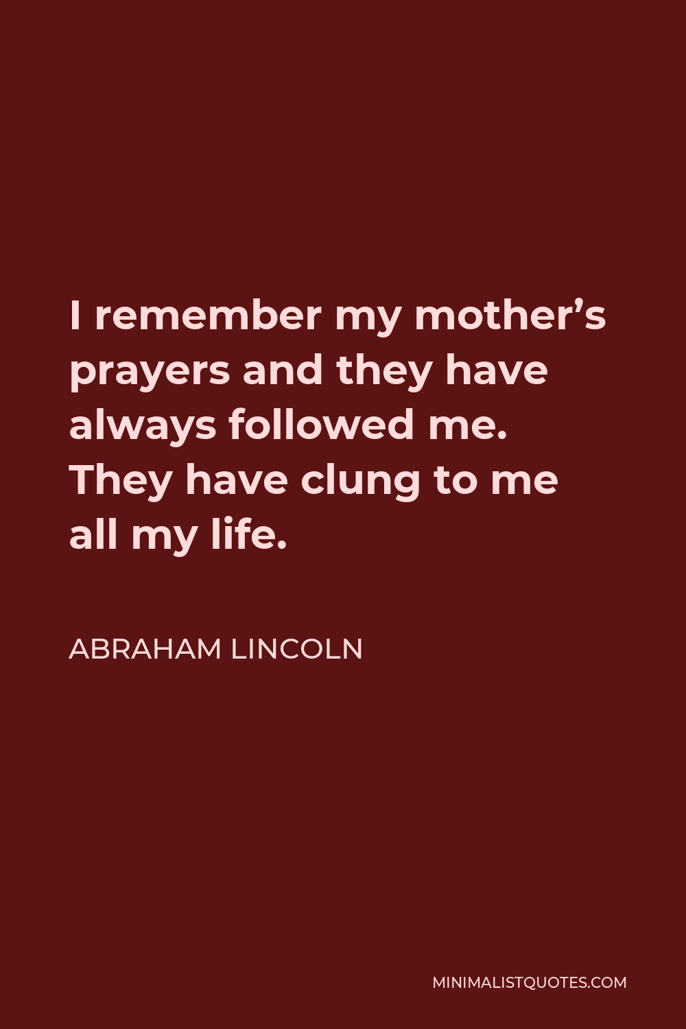 Abraham Lincoln Quote - I remember my mother’s prayers and they have always followed me. They have clung to me all my life.