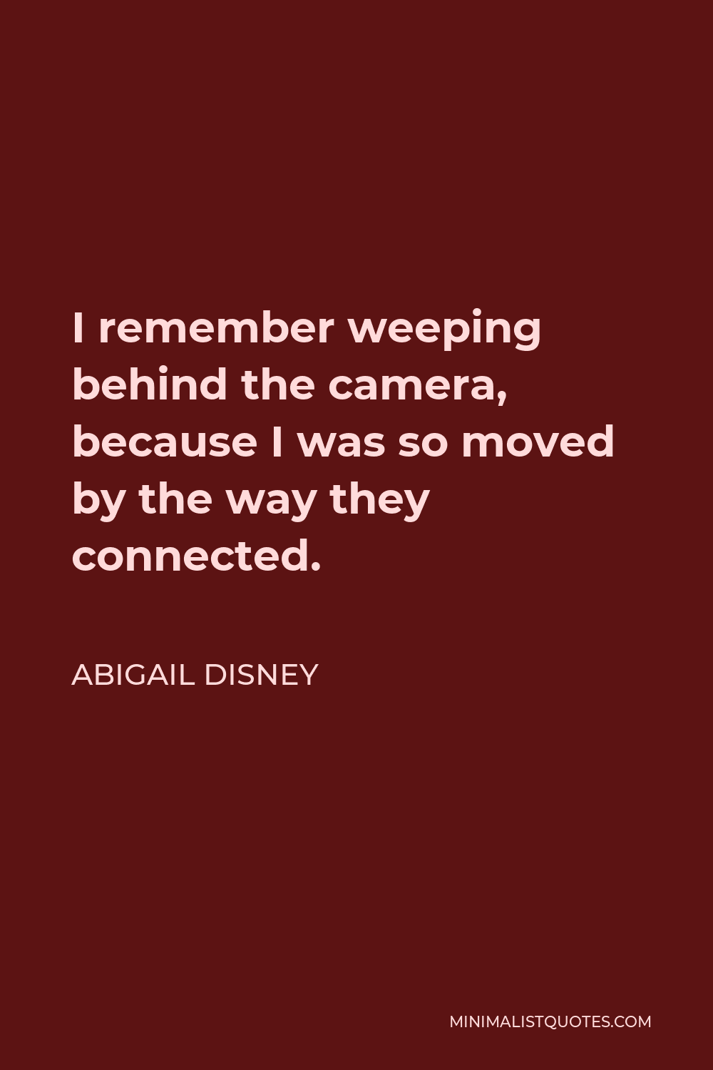 Abigail Disney Quote - I remember weeping behind the camera, because I was so moved by the way they connected.