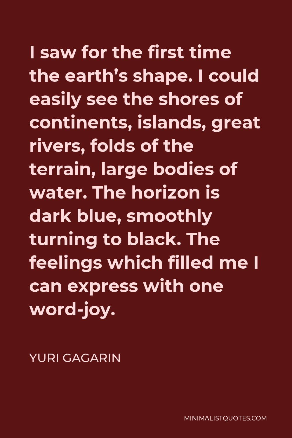 Yuri Gagarin Quote - I saw for the first time the earth’s shape. I could easily see the shores of continents, islands, great rivers, folds of the terrain, large bodies of water. The horizon is dark blue, smoothly turning to black. The feelings which filled me I can express with one word-joy.