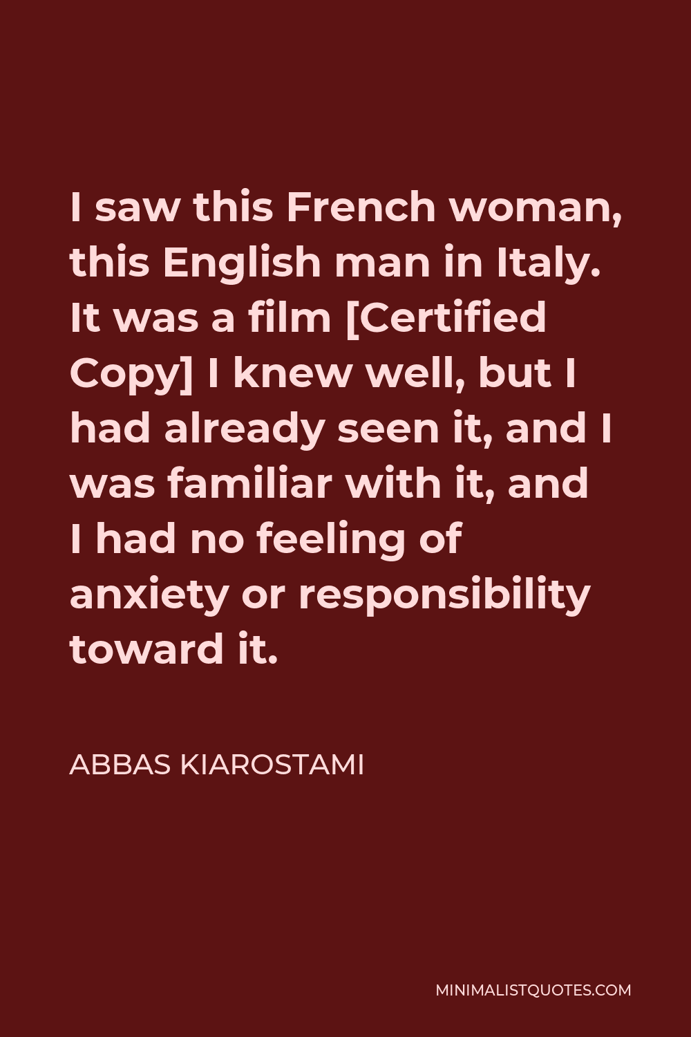 Abbas Kiarostami Quote - I saw this French woman, this English man in Italy. It was a film [Certified Copy] I knew well, but I had already seen it, and I was familiar with it, and I had no feeling of anxiety or responsibility toward it.