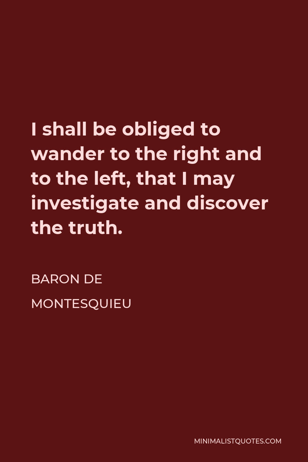 Baron de Montesquieu Quote - I shall be obliged to wander to the right and to the left, that I may investigate and discover the truth.