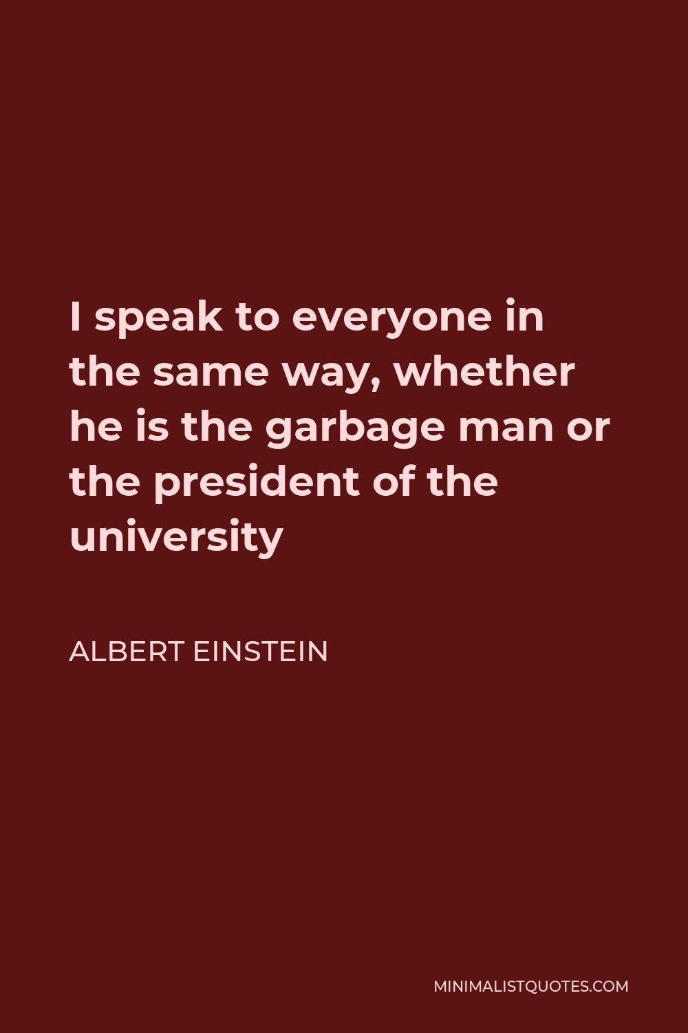 Albert Einstein Quote - I speak to everyone in the same way, whether he is the garbage man or the president of the university