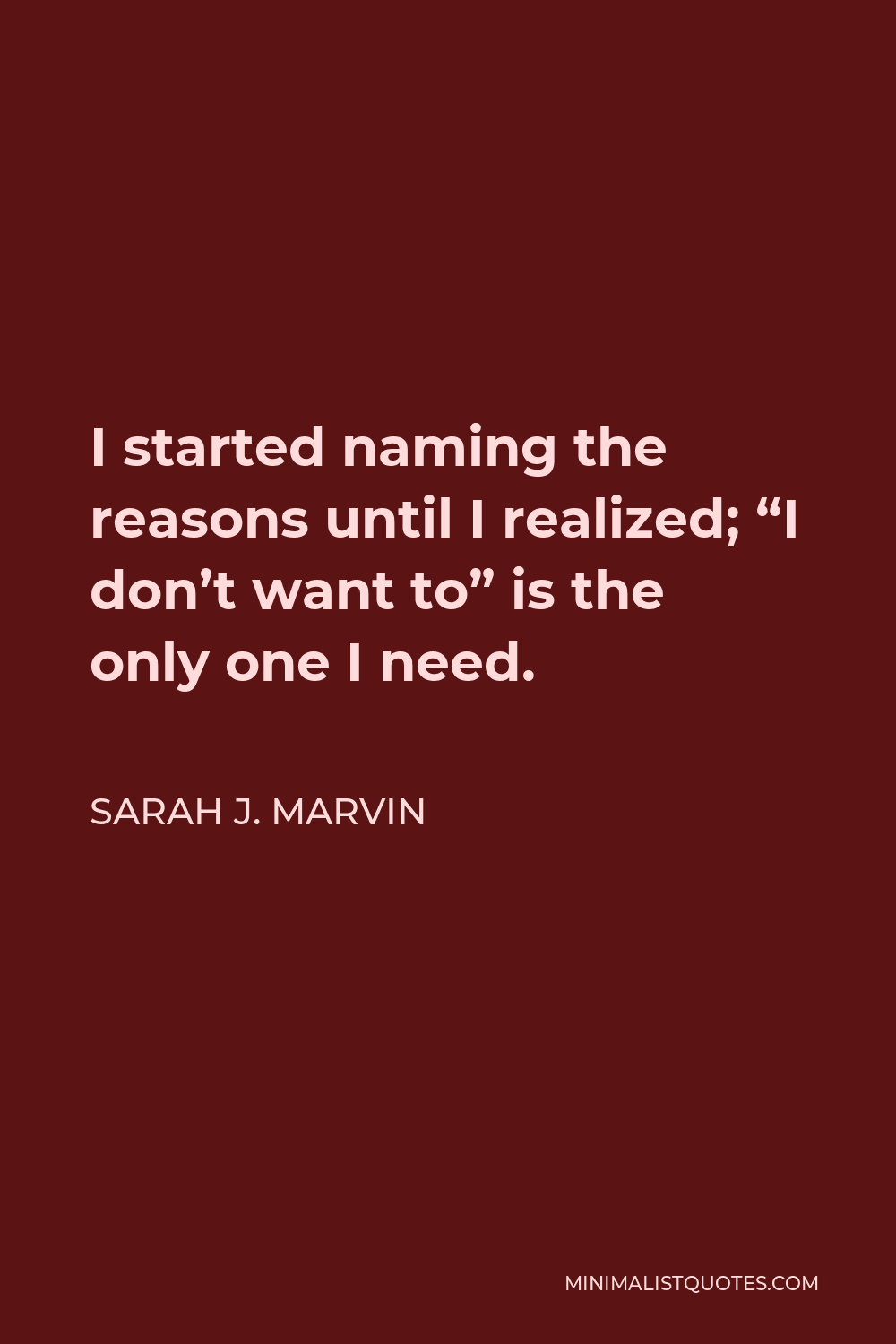 Sarah J. Marvin Quote - I started naming the reasons, until I realized; “I don’t want to” is the only one I need.