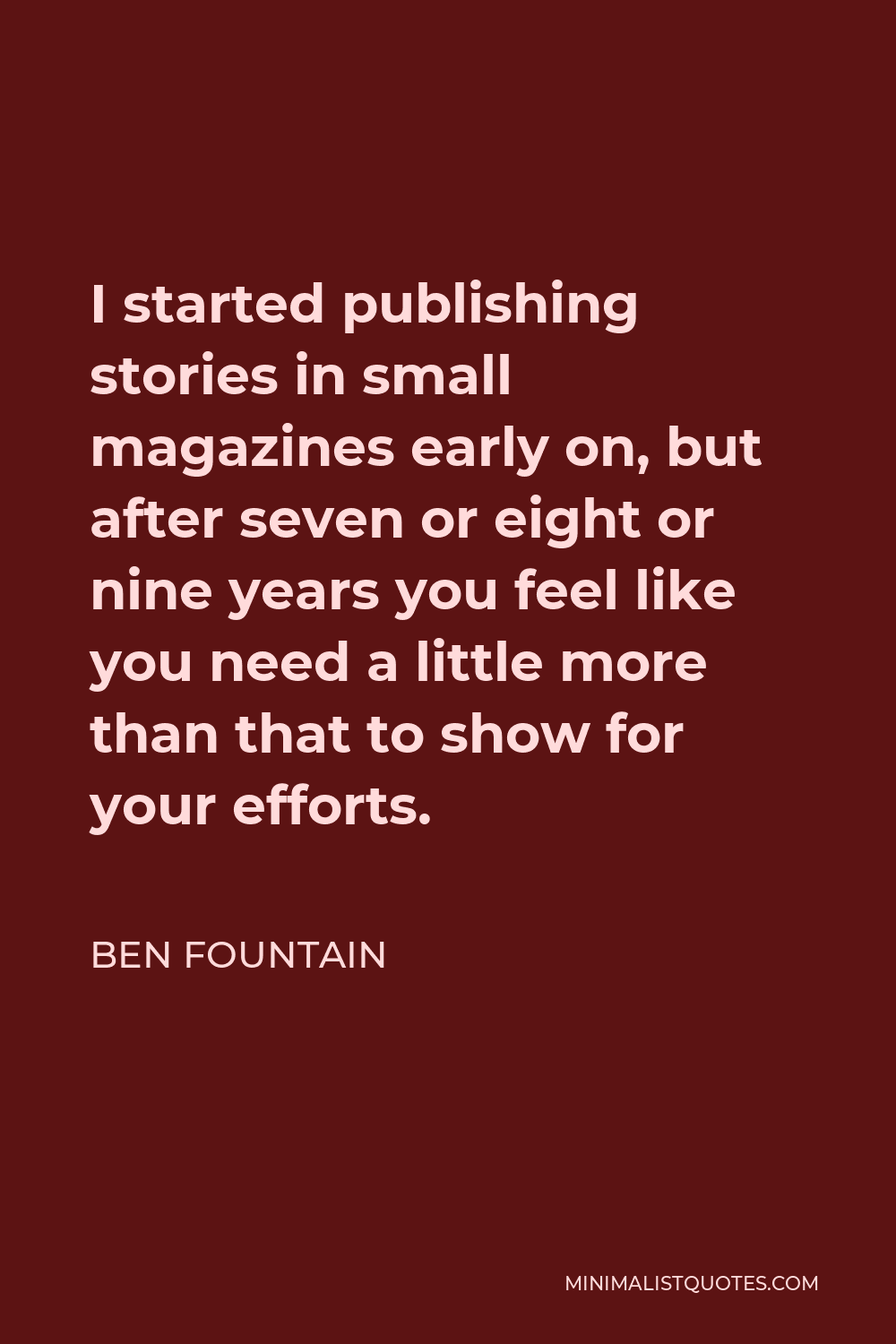 Ben Fountain Quote - I started publishing stories in small magazines early on, but after seven or eight or nine years you feel like you need a little more than that to show for your efforts.
