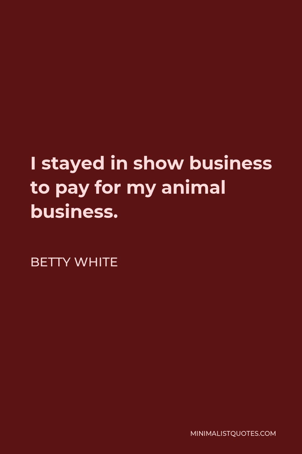 Betty White Quote - I stayed in show business to pay for my animal business.
