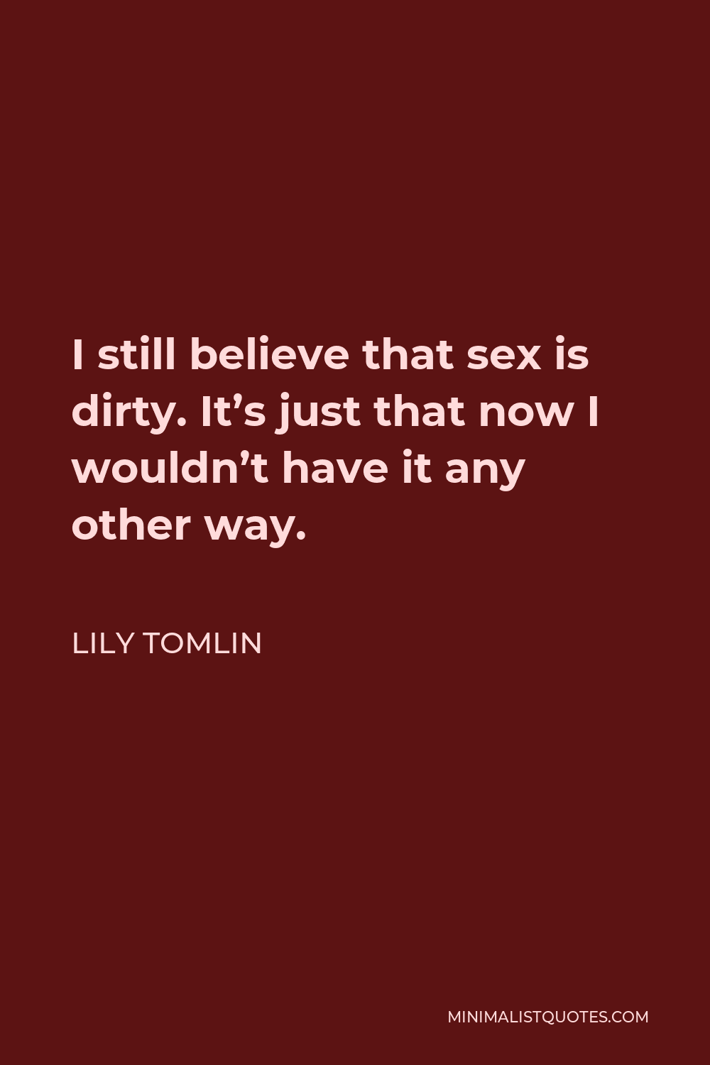 Lily Tomlin Quote - I still believe that sex is dirty. It’s just that now I wouldn’t have it any other way.