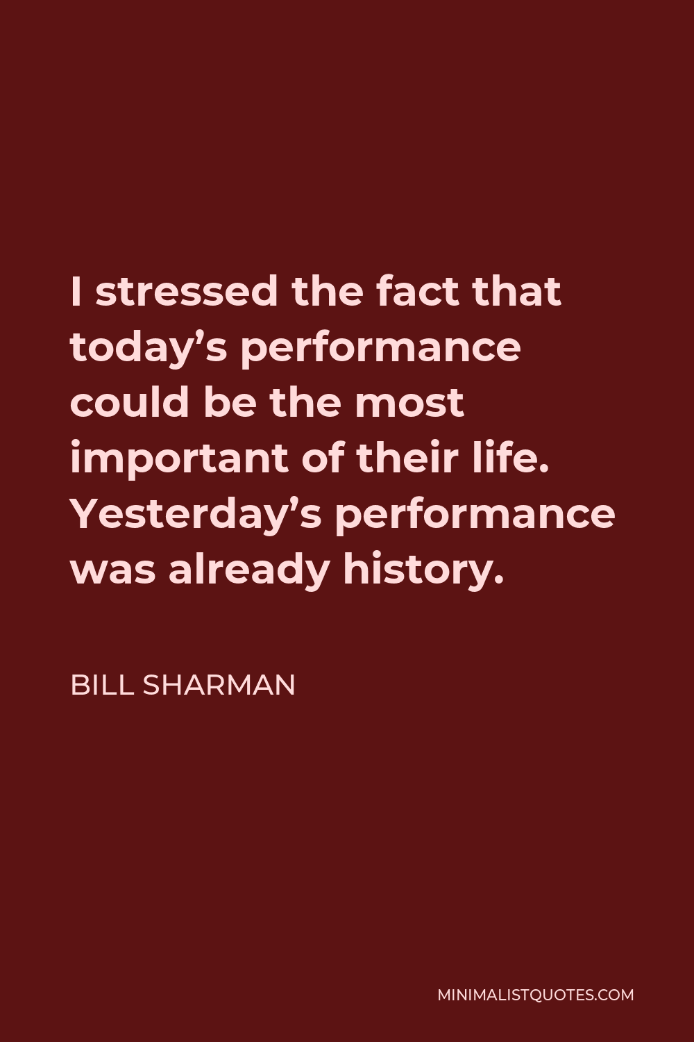 Bill Sharman Quote - I stressed the fact that today’s performance could be the most important of their life. Yesterday’s performance was already history.