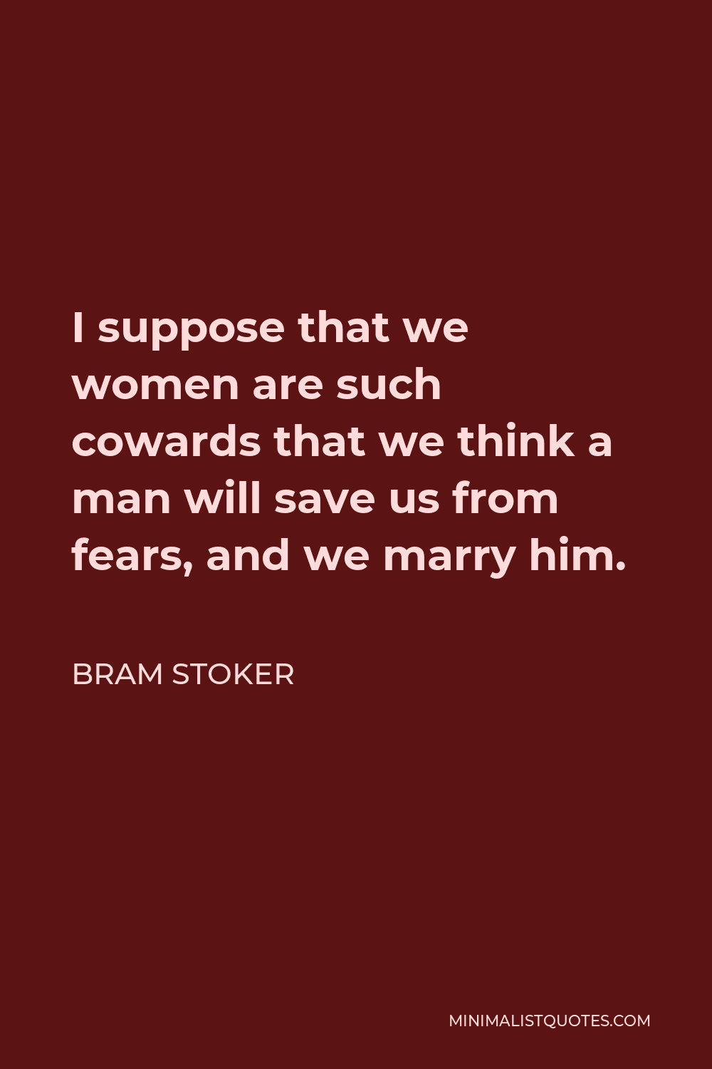 Bram Stoker Quote - I suppose that we women are such cowards that we think a man will save us from fears, and we marry him.