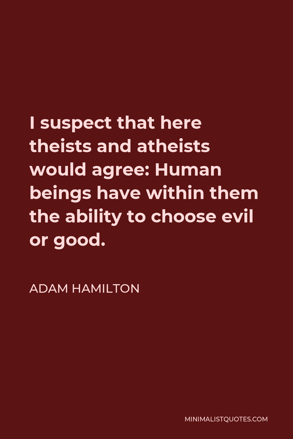 Adam Hamilton Quote - I suspect that here theists and atheists would agree: Human beings have within them the ability to choose evil or good.