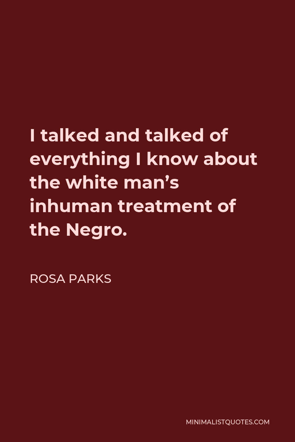 Rosa Parks Quote - I talked and talked of everything I know about the white man’s inhuman treatment of the Negro.