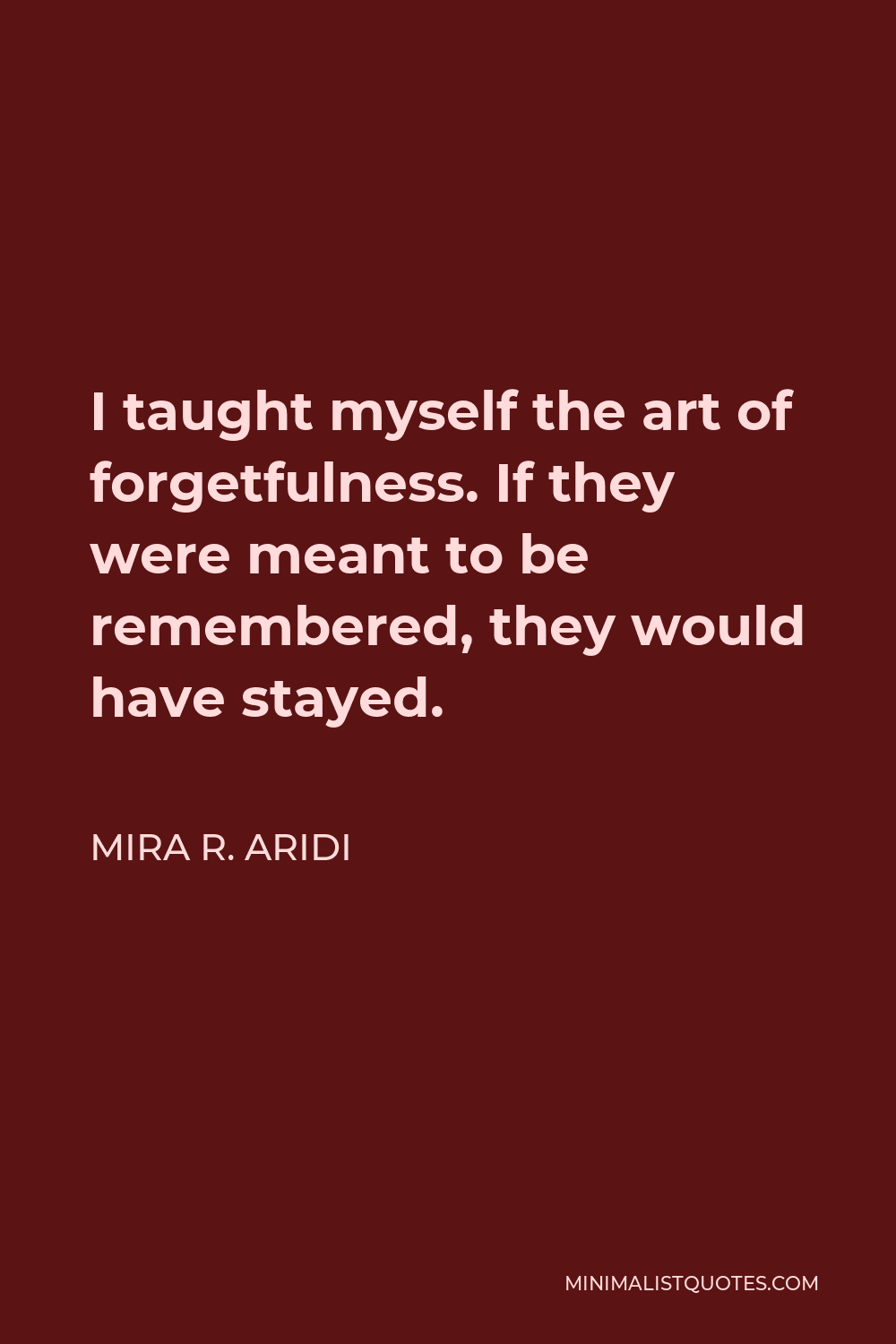 Mira R. Aridi Quote - I taught myself the art of forgetfulness. If they were meant to be remembered, they would have stayed.