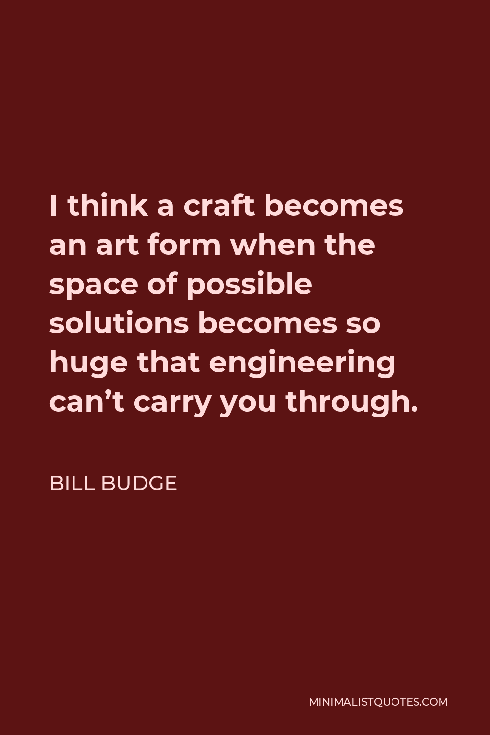 Bill Budge Quote - I think a craft becomes an art form when the space of possible solutions becomes so huge that engineering can’t carry you through.