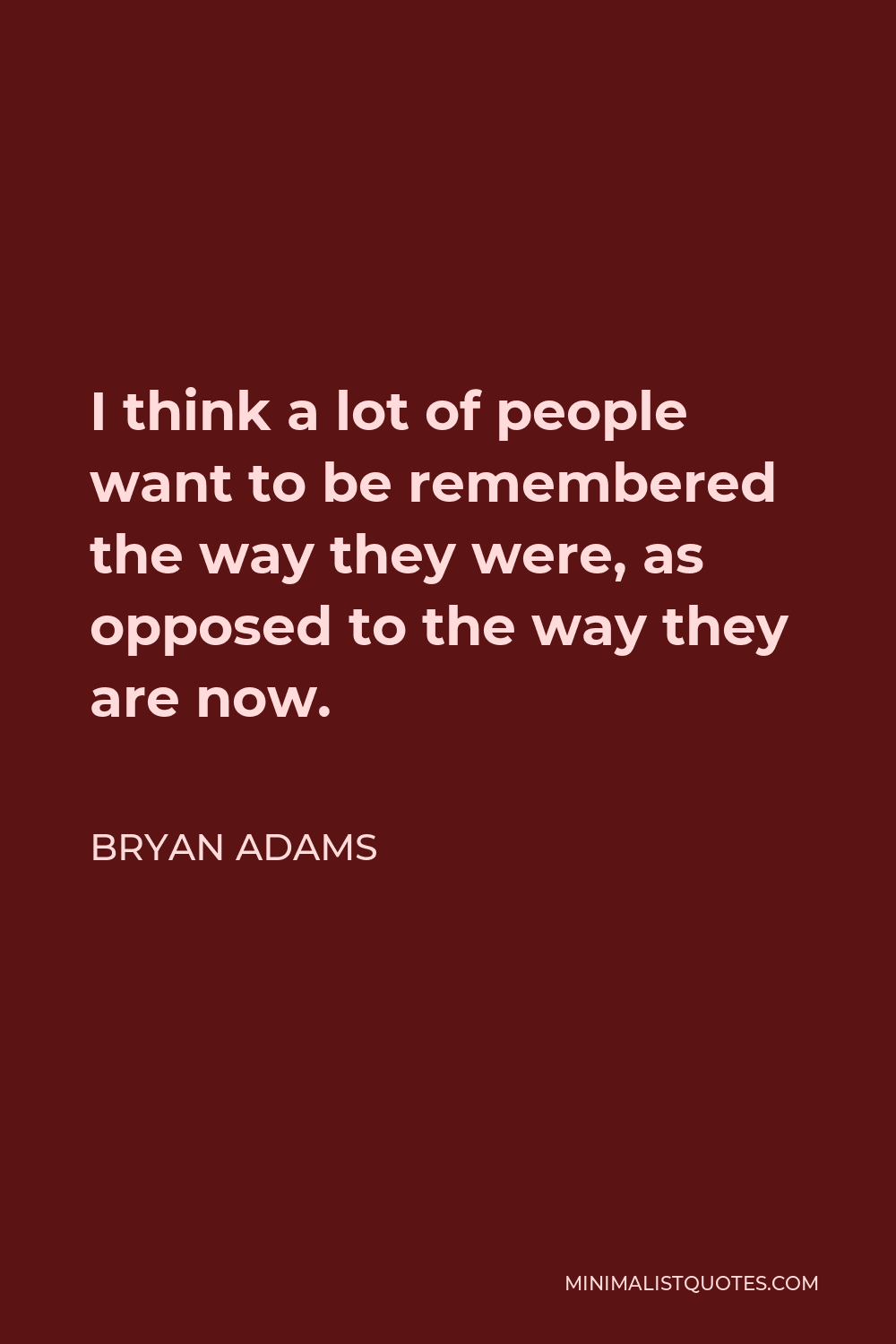 Bryan Adams Quote - I think a lot of people want to be remembered the way they were, as opposed to the way they are now.