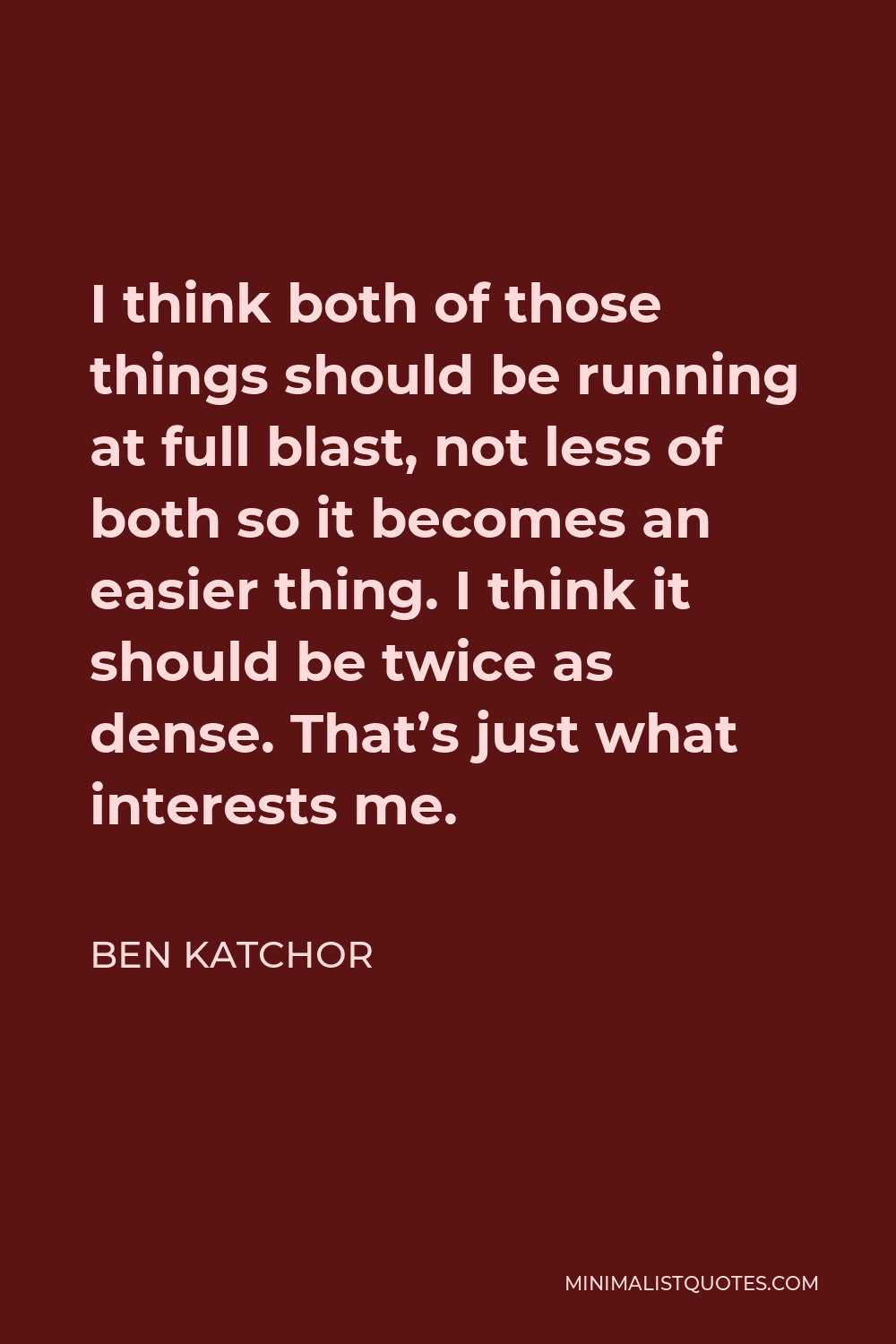 Ben Katchor Quote - I think both of those things should be running at full blast, not less of both so it becomes an easier thing. I think it should be twice as dense. That’s just what interests me.
