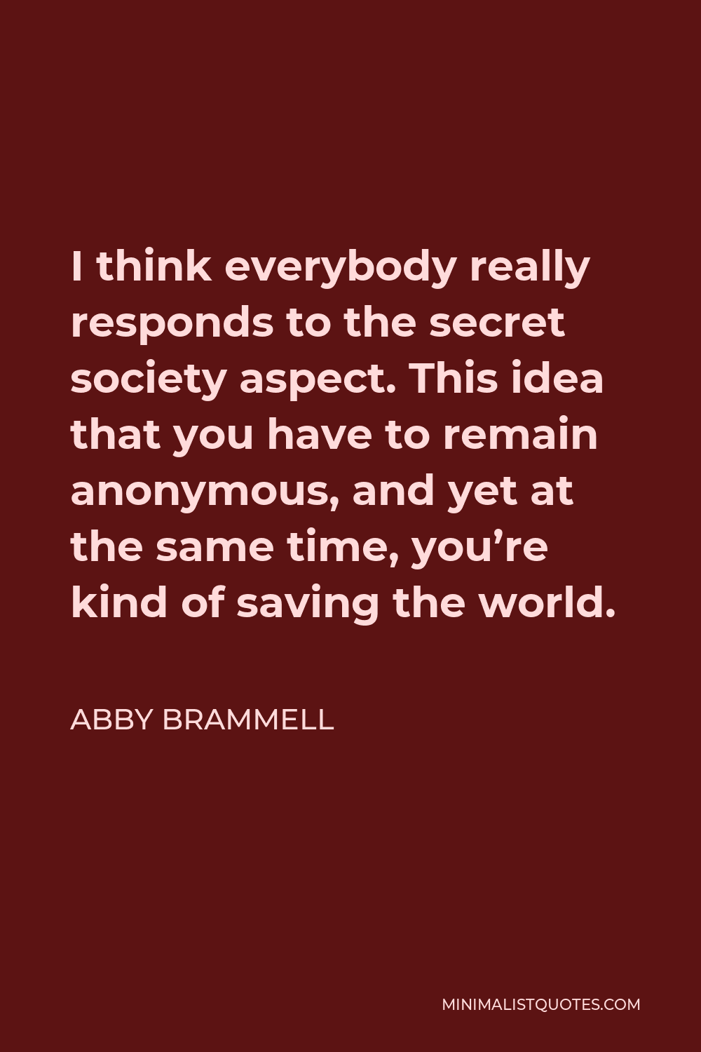 Abby Brammell Quote - I think everybody really responds to the secret society aspect. This idea that you have to remain anonymous, and yet at the same time, you’re kind of saving the world.