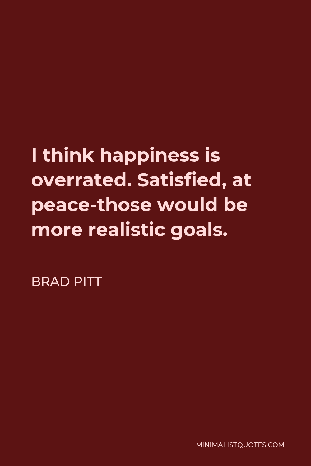 Brad Pitt Quote - I think happiness is overrated. Satisfied, at peace-those would be more realistic goals.