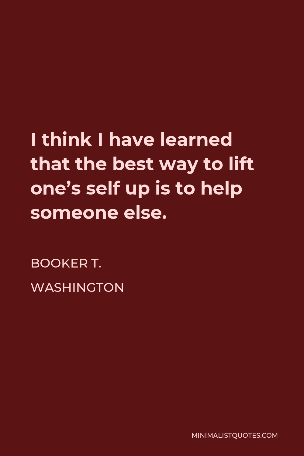 Booker T. Washington Quote - I think I have learned that the best way to lift one’s self up is to help someone else.