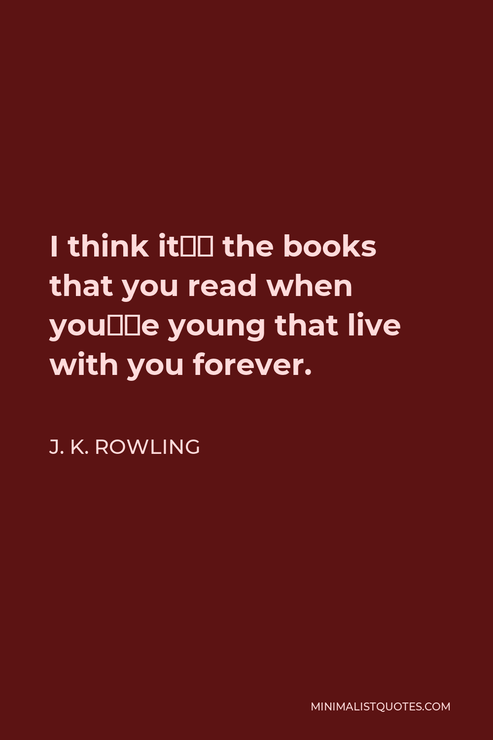 J. K. Rowling Quote - I think it’s the books that you read when you’re young that live with you forever.