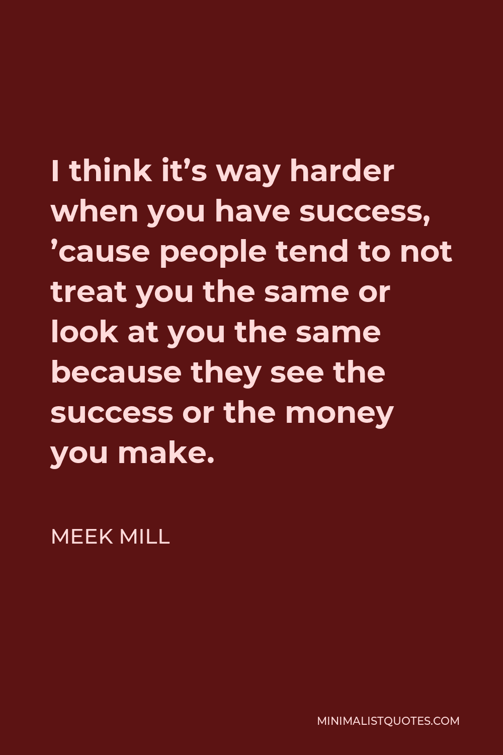 Meek Mill Quote - I think it’s way harder when you have success, ’cause people tend to not treat you the same or look at you the same because they see the success or the money you make.