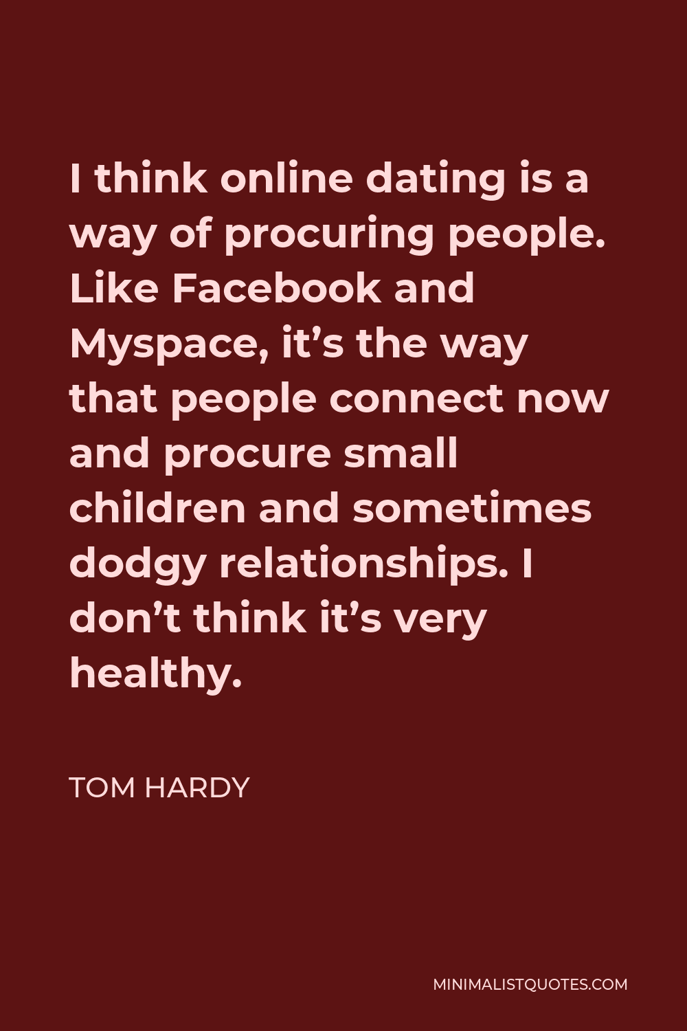 Tom Hardy Quote - I think online dating is a way of procuring people. Like Facebook and Myspace, it’s the way that people connect now and procure small children and sometimes dodgy relationships. I don’t think it’s very healthy.
