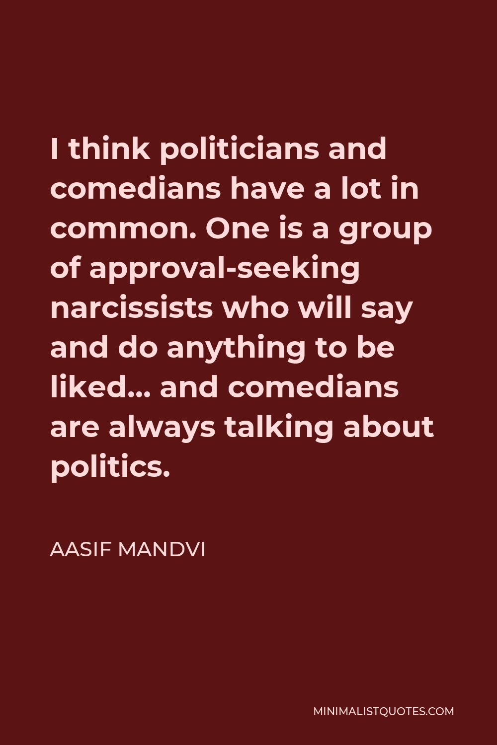 Aasif Mandvi Quote - I think politicians and comedians have a lot in common. One is a group of approval-seeking narcissists who will say and do anything to be liked… and comedians are always talking about politics.