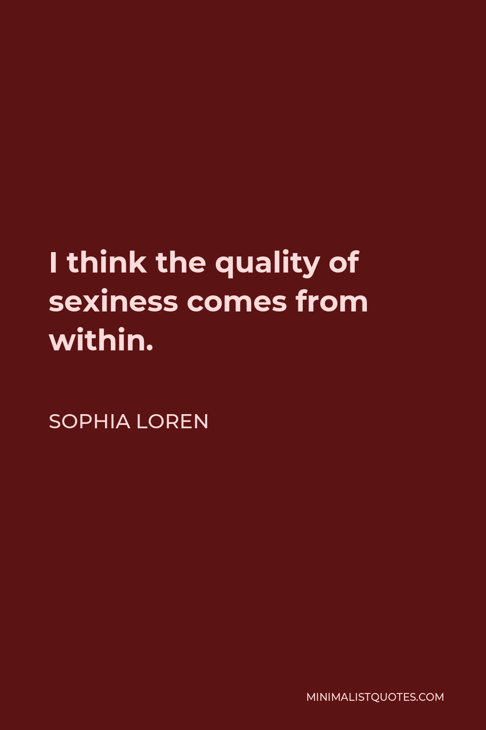 Sophia Loren Quote - I think the quality of sexiness comes from within. It is something that is in you or it isn’t and it really doesn’t have much to do with breasts or thighs or the pout of your lips.