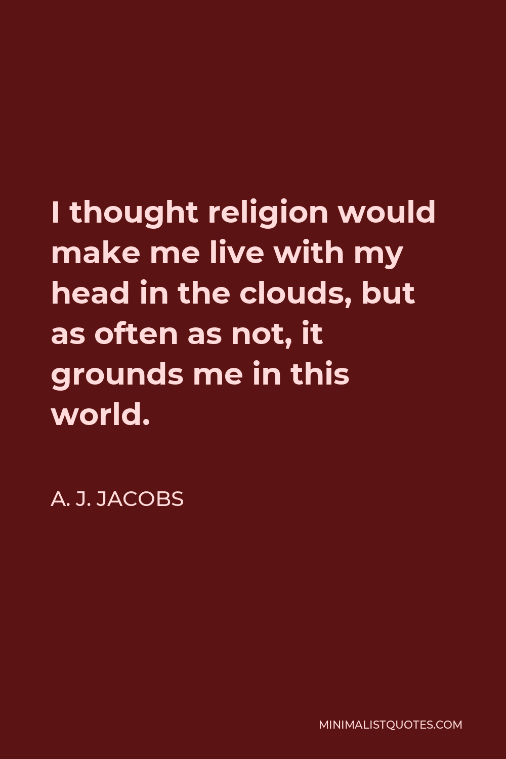 A. J. Jacobs Quote - I thought religion would make me live with my head in the clouds, but as often as not, it grounds me in this world.