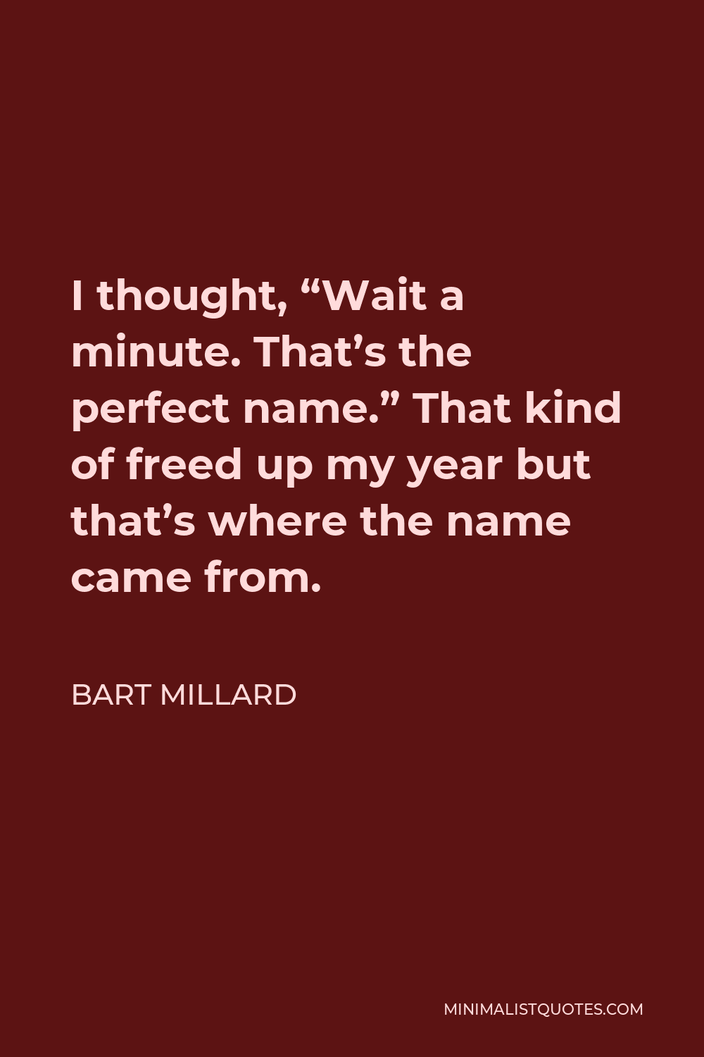 Bart Millard Quote - I thought, “Wait a minute. That’s the perfect name.” That kind of freed up my year but that’s where the name came from.