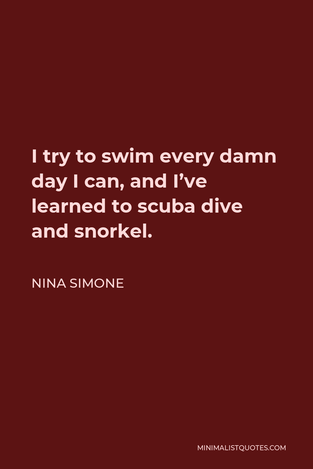 Nina Simone Quote - I try to swim every damn day I can, and I’ve learned to scuba dive and snorkel.