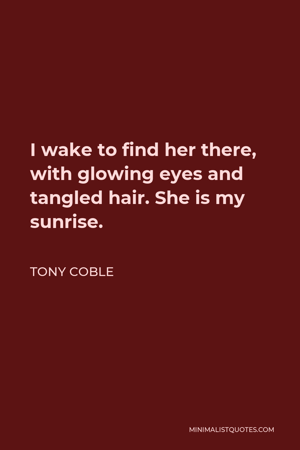 Tony Coble Quote - I wake to find her there, with glowing eyes and tangled hair. She is my sunrise.