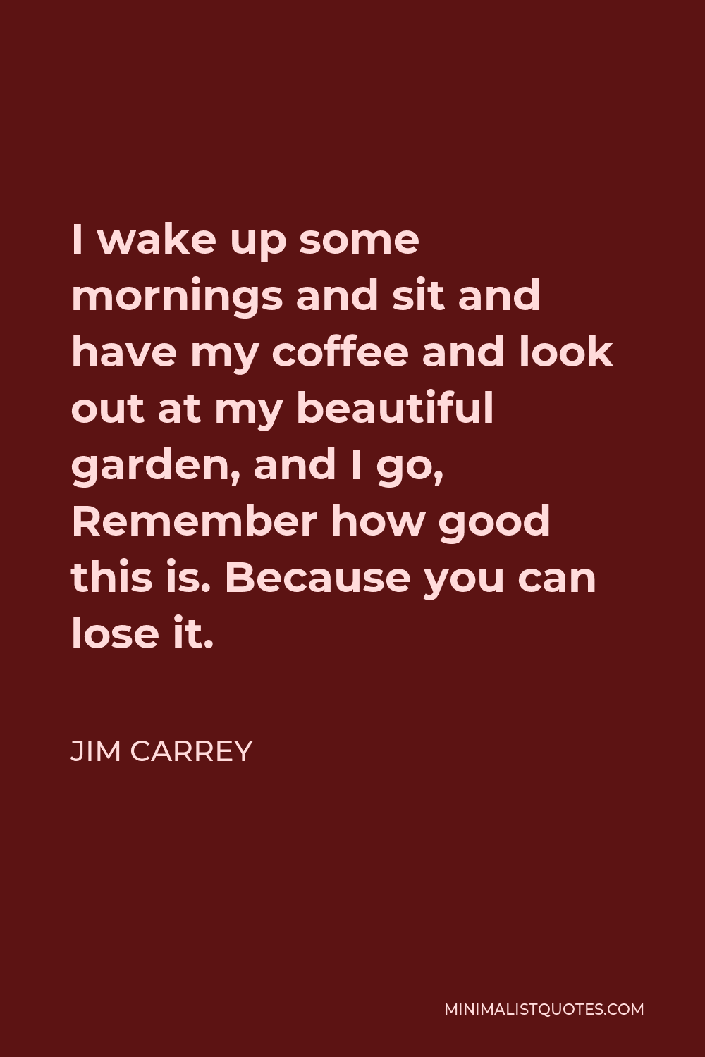 Jim Carrey Quote - I wake up some mornings and sit and have my coffee and look out at my beautiful garden, and I go, Remember how good this is. Because you can lose it.