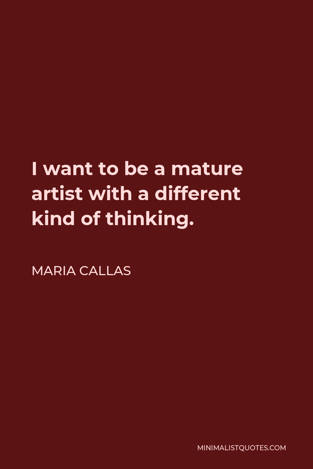 Maria Callas Quote - I want to be a mature artist with a different kind of thinking.