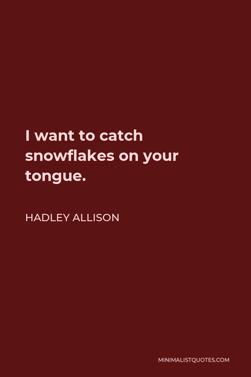 Hadley Allison Quote - I want to catch snowflakes on your tongue.