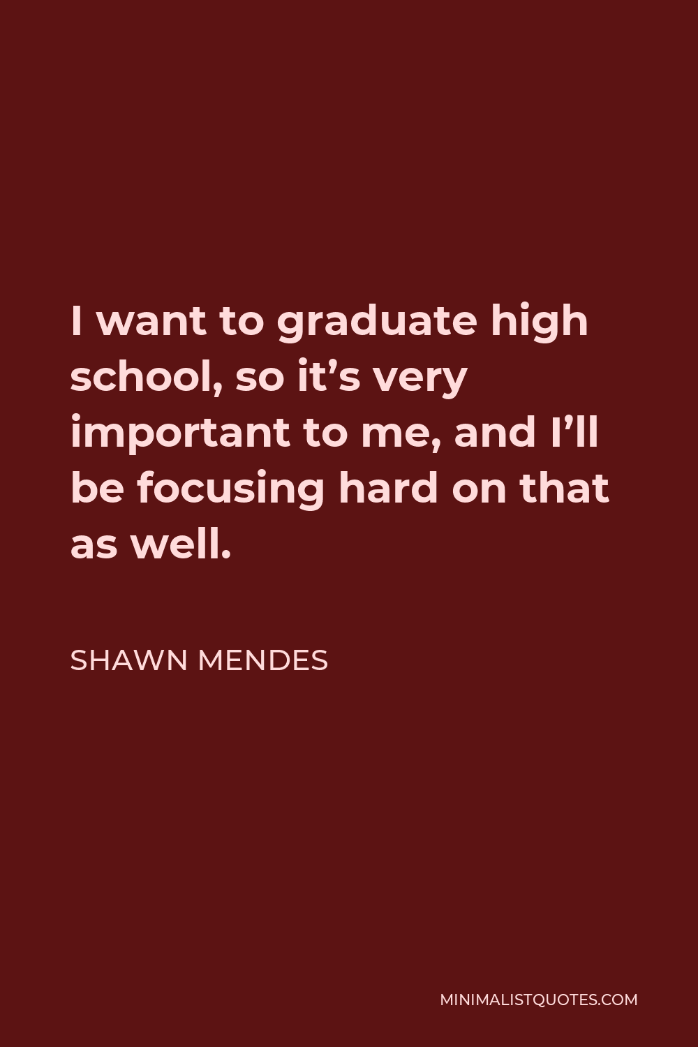 Shawn Mendes Quote - I want to graduate high school, so it’s very important to me, and I’ll be focusing hard on that as well.