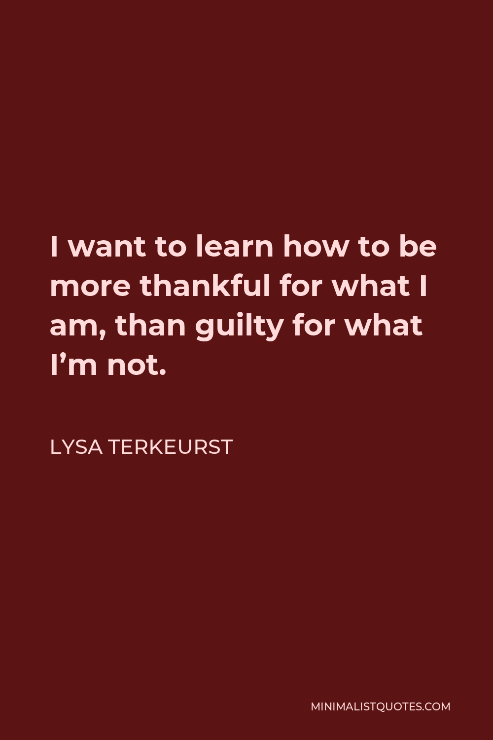 Lysa TerKeurst Quote - I want to learn how to be more thankful for what I am, than guilty for what I’m not.