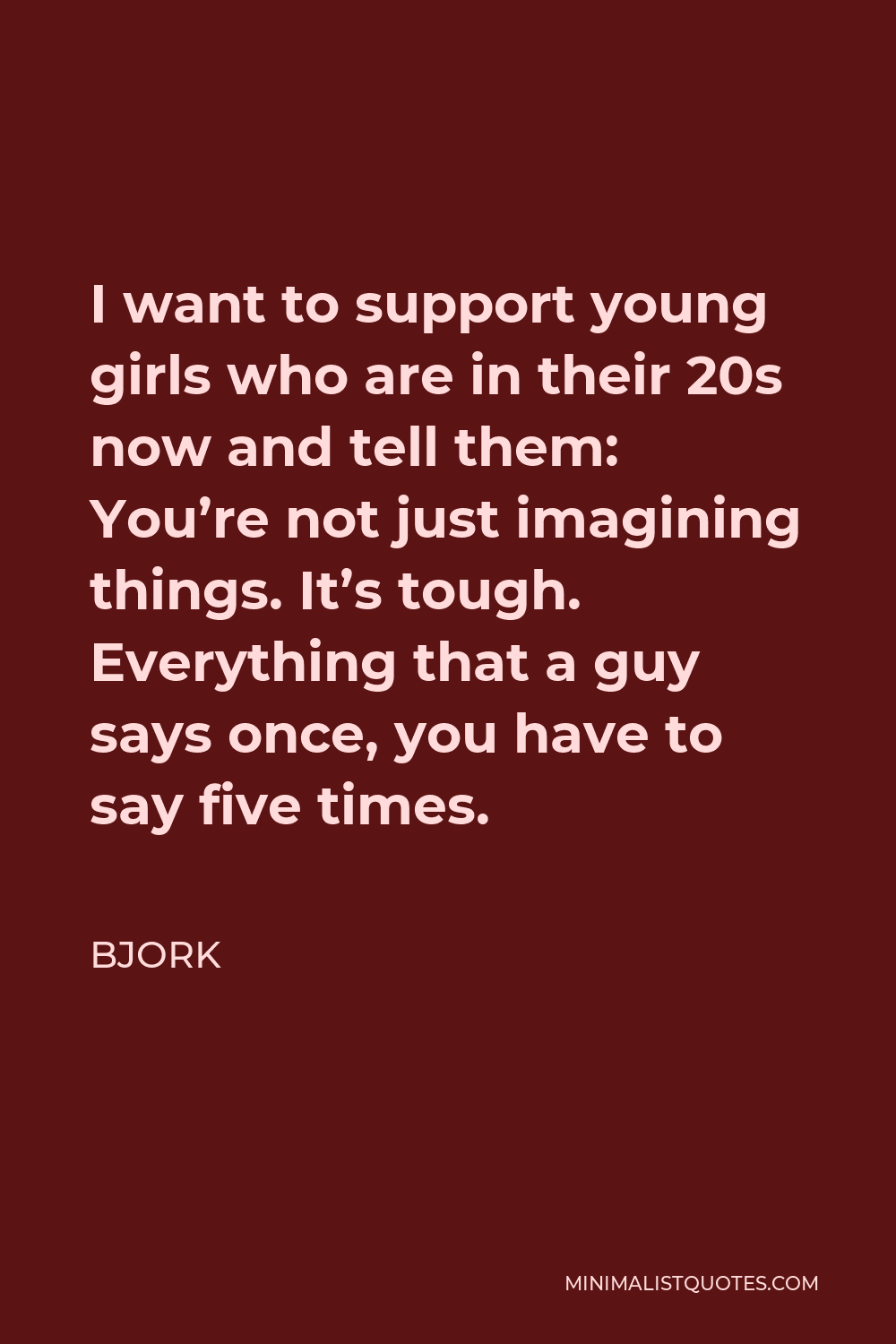Bjork Quote - I want to support young girls who are in their 20s now and tell them: You’re not just imagining things. It’s tough. Everything that a guy says once, you have to say five times.