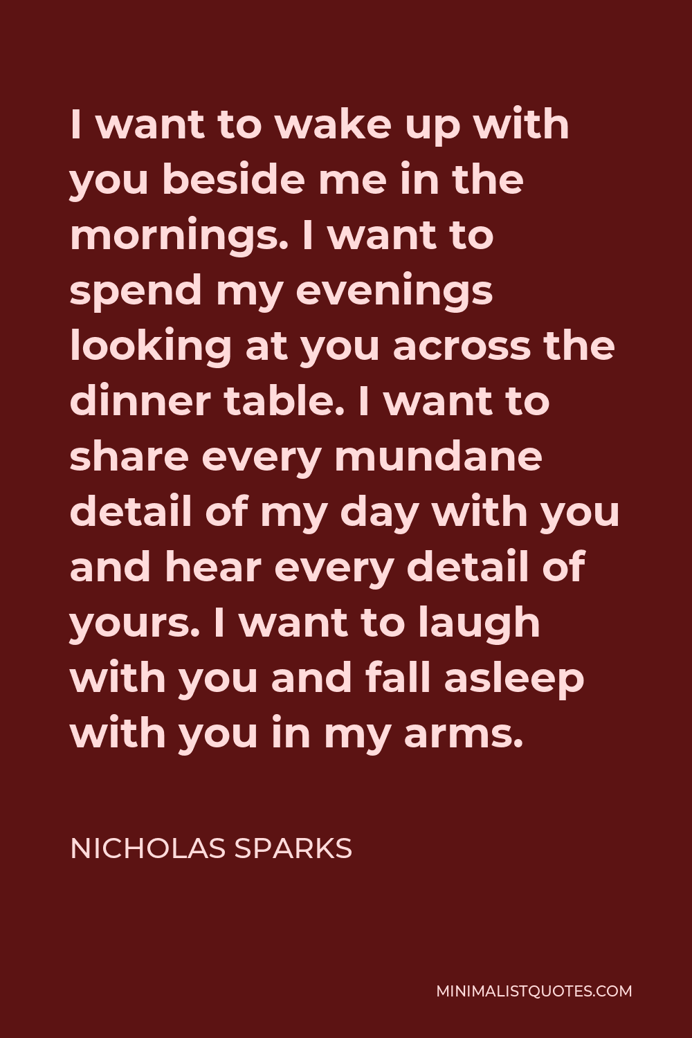 Nicholas Sparks Quote I Want To Wake Up With You Beside Me In The Mornings I Want To Spend My Evenings Looking At You Across The Dinner Table I Want To Share