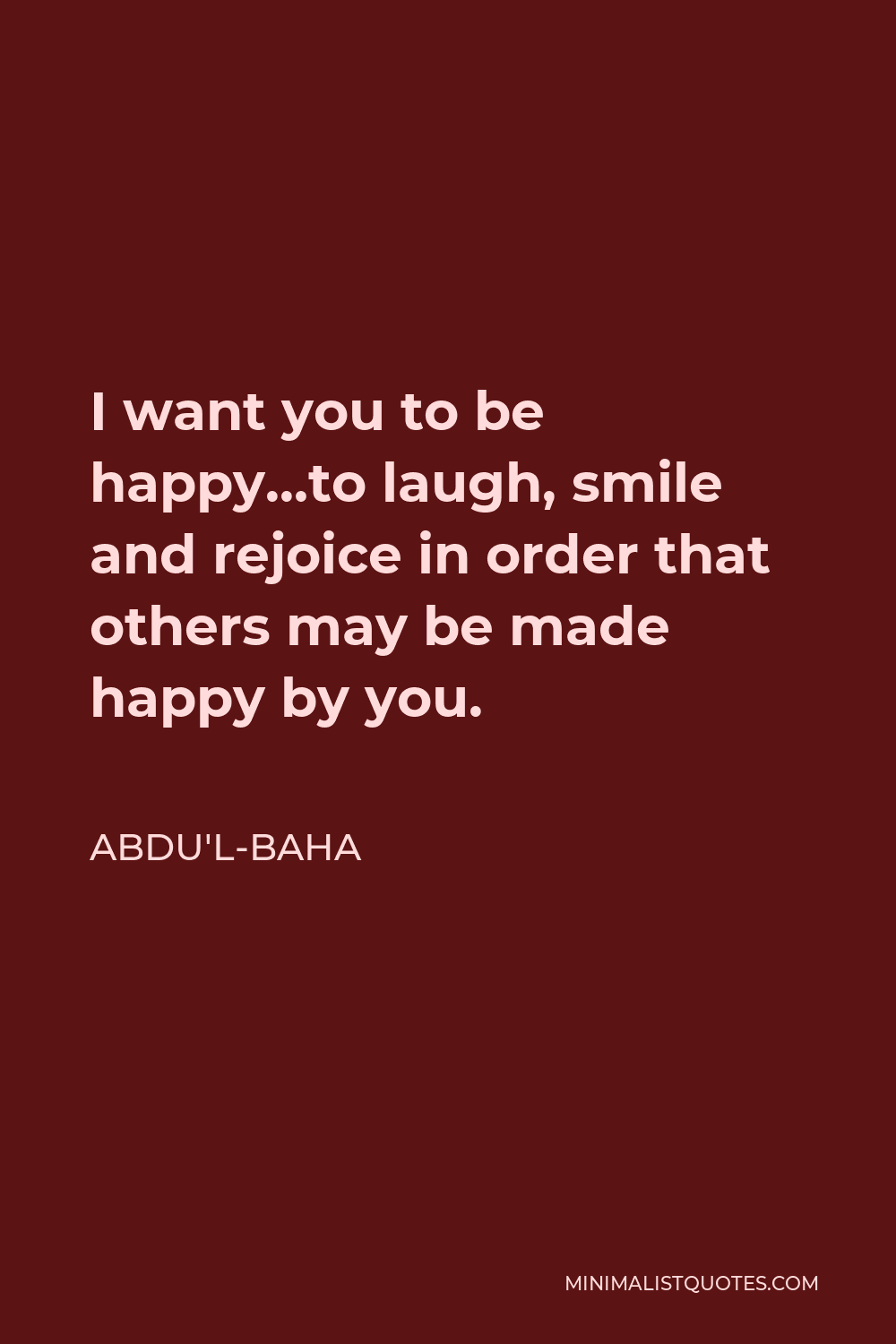 Abdu'l-Baha Quote - I want you to be happy…to laugh, smile and rejoice in order that others may be made happy by you.